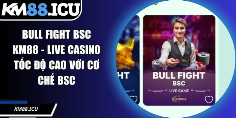 Bull Fight BSC KM88 - Live Casino Tốc Độ Cao Với Cơ Chế Bsc
