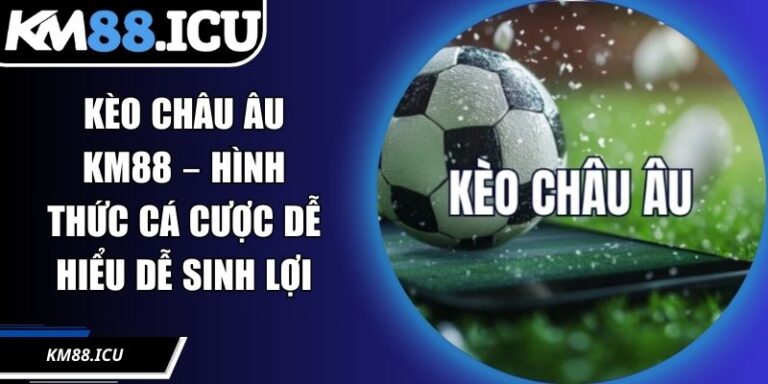 Kèo Châu Âu KM88 – Hình Thức Cá Cược Dễ Hiểu Dễ Sinh Lợi