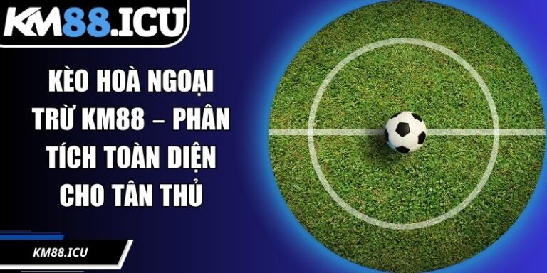 Kèo Hoà Ngoại Trừ KM88 – Phân Tích Toàn Diện Cho Tân Thủ