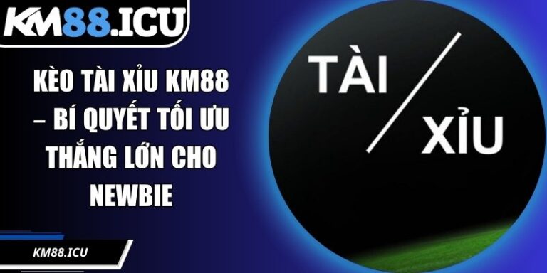 Kèo Tài Xỉu KM88 – Bí Quyết Tối Ưu Thắng Lớn Cho Newbie