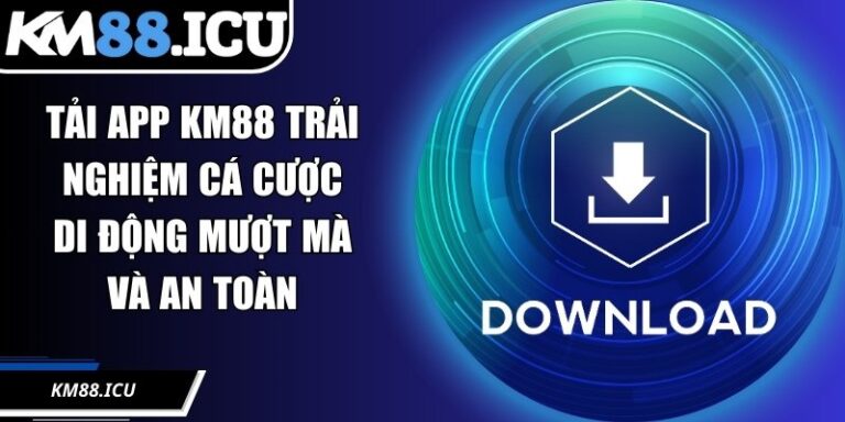 Tải App KM88 Trải Nghiệm Cá Cược Di Động Mượt Mà Và An Toàn